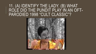 11. (A) IDENTIFY THE LADY. (B) WHAT
ROLE DID THE PUNDIT PLAY IN AN OFT-
PARODIED 1998 “CULT CLASSIC”?
 