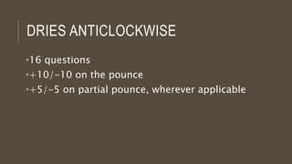 DRIES ANTICLOCKWISE
•16 questions
•+10/-10 on the pounce
•+5/-5 on partial pounce, wherever applicable
 