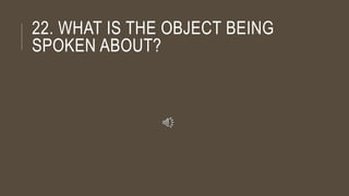 22. WHAT IS THE OBJECT BEING
SPOKEN ABOUT?
 