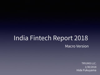 India Fintech Report 2018
TRYJINS LLC.
1/30/2018
Macro Version
Hide Fukuyama
 