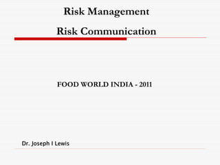 Risk Management
             Risk Communication



             FOOD WORLD INDIA - 2011




Dr. Joseph I Lewis
 