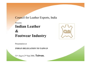 Council for Leather Exports, India
Presents
Indian Leather
&
Footwear Industry
Presentation at
INDIAN DELEGATION TO TAIWAN
31st Aug to 2nd Sep 2006, Taiwan.
 