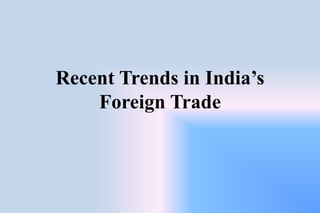 Recent Trends in India’s
Foreign Trade
 