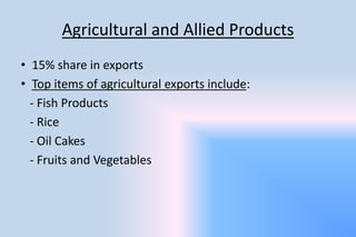 Agricultural and Allied Products
• 15% share in exports
• Top items of agricultural exports include:
- Fish Products
- Rice
- Oil Cakes
- Fruits and Vegetables
 
