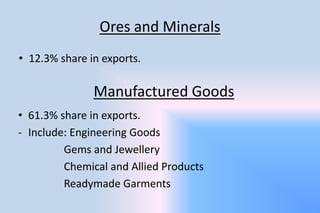 Ores and Minerals
• 12.3% share in exports.
Manufactured Goods
• 61.3% share in exports.
- Include: Engineering Goods
Gems and Jewellery
Chemical and Allied Products
Readymade Garments
 