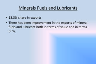 Minerals Fuels and Lubricants
• 18.3% share in exports
• There has been improvement in the exports of mineral
fuels and lubricant both in terms of value and in terms
of %.
 