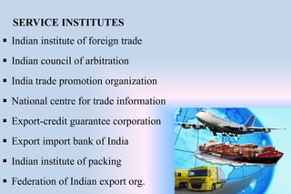 SERVICE INSTITUTES
 Indian institute of foreign trade
 Indian council of arbitration
 India trade promotion organization
 National centre for trade information
 Export-credit guarantee corporation
 Export import bank of India
 Indian institute of packing
 Federation of Indian export org.
 