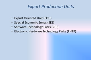 Export Production Units
• Export Oriented Unit (EOU)
• Special Economic Zones (SEZ)
• Software Technology Parks (STP)
• Electronic Hardware Technology Parks (EHTP)
 