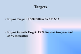 Targets
• Export Target : $ 350 Billion for 2012-13
• Export Growth Target: 15 % for next two year and
25 % thereafter.
 