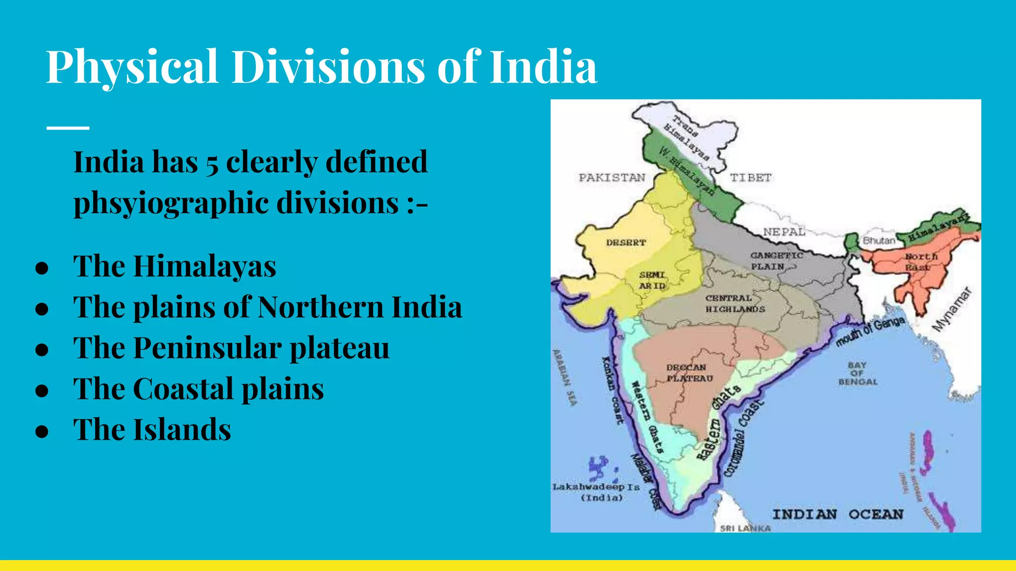 Physical Divisions of India
India has 5 clearly defined
phsyiographic divisions :-
● The Himalayas
● The plains of Northern India
● The Peninsular plateau
● The Coastal plains
● The Islands
 