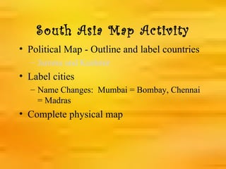 South Asia Map Activity
• Political Map - Outline and label countries
  – Jammu and Kashmir
• Label cities
  – Name Changes: Mumbai = Bombay, Chennai
    = Madras
• Complete physical map
 