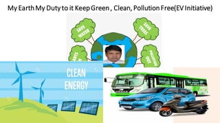 My EarthMy Dutyto it KeepGreen, Clean, PollutionFree(EVInitiative)
 