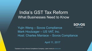 Click to edit Master title style
1Proprietary and Confidential—the information and materials in this document are not for use or disclosure outside of Taxware and Sovos Compliance except under express written consent.Taxware is now a Sovos Compliance Company. Learn more at sovos.com
India’s GST Tax Reform
What Businesses Need to Know
Yujin Weng – Sovos Compliance
Mark Houtzager – US VAT, Inc.
Host: Charles Maniace – Sovos Compliance
April 11, 2017
 