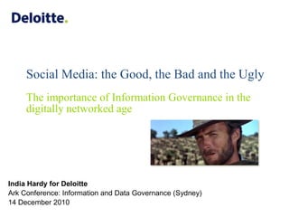 Social Media: the Good, the Bad and the UglyThe importance of Information Governance in the digitally networked age India Hardy for Deloitte Ark Conference: Information and Data Governance (Sydney) 14 December 2010 