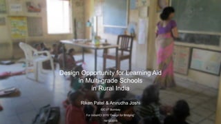 Design Opportunity for Learning Aid
in Multi-grade Schools
in Rural India
Riken Patel & Anirudha Joshi
IDC IIT Bombay
For IndiaHCI 2015 “Design for Bridging”
18/12/2015
 