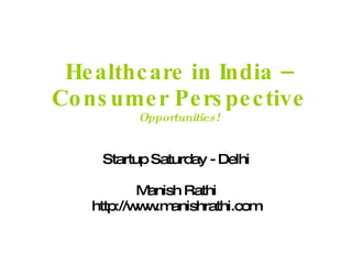 Healthcare in India – Consumer Perspective Opportunities! Startup Saturday - Delhi Manish Rathi http://www.manishrathi.com 