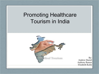 By: Andrew Daniel Anthony Ramos Elizabeth Kulin Promoting Healthcare Tourism in India 