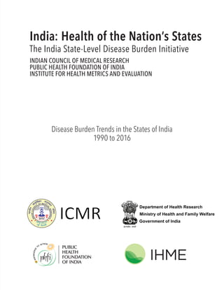 India: Health of the Nation’s States
The India State-Level Disease Burden Initiative
INDIAN COUNCIL OF MEDICAL RESEARCH
PUBLIC HEALTH FOUNDATION OF INDIA
INSTITUTE FOR HEALTH METRICS AND EVALUATION
Disease Burden Trends in the States of India
1990 to 2016
 