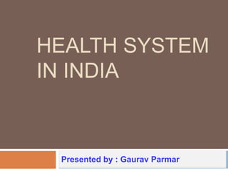 HEALTH SYSTEM
IN INDIA
Presented by : Gaurav Parmar
 