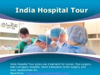 Company
LOGO
India Hospital Tour
India Hospital Tour gives you treatment for cancer, Eye surgery,
best surrogacy hospital, heart transplant, brain surgery and
knee replacement etc.
Read More: http://www.indiahospitaltour.com
 