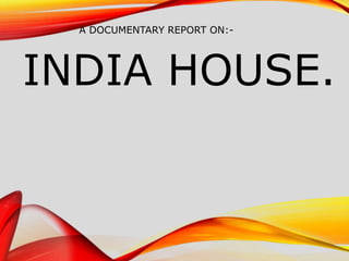 INDIA HOUSE.
A DOCUMENTARY REPORT ON:-
 