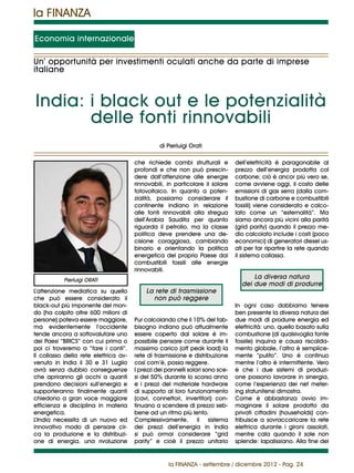 la FINANZA

Economia internazionale

Un’ opportunità per investimenti oculati anche da parte di imprese
italiane



India: i black out e le potenzialità
       delle fonti rinnovabili
                                                 di Pierluigi Orati

                                       che richiede cambi strutturali e         dell’elettricità è paragonabile al
                                       profondi e che non può prescin-          prezzo dell’energia prodotta col
                                       dere dall’attenzione alle energie        carbone; ciò è ancor più vero se,
                                       rinnovabili, in particolare il solare    come avviene oggi, il costo delle
                                       fotovoltaico. In quanto a poten-         emissioni di gas serra (dalla com-
                                       zialità, possiamo considerare il         bustione di carbone e combustibili
                                       continente indiano in relazione          fossili) viene considerato e calco-
                                       alle fonti rinnovabili alla stregua      lato come un “esternalità”. Ma
                                       dell’Arabia Saudita per quanto           siamo ancora più vicini alla parità
                                       riguarda il petrolio, ma la classe       (grid parity) quando il prezzo me-
                                       politica deve prendere una de-           dio calcolato include i costi (poco
                                       cisione coraggiosa, cambiando            economici) di generatori diesel us-
                                       binario e orientando la politica         ati per far ripartire la rete quando
                                       energetica del proprio Paese dai         il sistema collassa.
                                       combustibili fossili alle energie
                                       rinnovabili.
           Pierluigi ORATI
                                                                                      La diversa natura
                                                                                  dei due modi di produrre
L’attenzione mediatica su quello           La rete di trasmissione
che può essere considerato il                non può reggere
black-out più imponente del mon-                                                In ogni caso dobbiamo tenere
do (ha colpito oltre 600 milioni di                                             ben presente la diversa natura dei
persone) poteva essere maggiore,       Pur calcolando che il 10% del fab-       due modi di produrre energia ed
ma evidentemente l’occidente           bisogno indiano può attualmente          elettricità: uno, quello basato sulla
tende ancora a sottovalutare uno       essere coperto dal solare è im-          combustione (di qualsivoglia fonte
dei Paesi “BRICS” con cui prima o      possibile pensare come durante il        fossile) inquina e causa riscalda-
poi ci troveremo a “fare i conti”.     massimo carico (off peak load) la        mento globale, l’altro è semplice-
Il collasso della rete elettrica av-   rete di trasmissione e distribuzione     mente “pulito”. Uno è continuo
venuto in India il 30 e 31 Luglio      così com’è, possa reggere.               mentre l’altro è intermittente. Vero
avrà senza dubbio conseguenze          I prezzi dei pannelli solari sono sce-   è che i due sistemi di produzi-
che apriranno gli occhi a quanti       si del 50% durante lo scorso anno        one possono lavorare in sinergia,
prendono decisioni sull’energia e      e i prezzi del materiale hardware        come l’esperienza dei net meter-
supporteranno finalmente quanti        di supporto al loro funzionamento        ing statunitensi dimostra.
chiedono a gran voce maggiore          (cavi, connettori, invertitori) con-     Come è abbastanza ovvio im-
efficienza e disciplina in materia     tinuano a scendere di prezzo seb-        maginare il solare prodotto da
energetica.                            bene ad un ritmo più lento.              privati cittadini (households) con-
L’India necessita di un nuovo ed       Complessivamente, il sistema             tribuisce a sovraccaricare la rete
innovativo modo di pensare cir-        dei prezzi dell’energia in India         elettrica durante i gironi assolati,
ca la produzione e la distribuzi-      si può ormai considerare “grid           mentre cala quando il sole non
one di energia, una rivoluzione        parity” e cioè il prezzo unitario        splende: lapalissiano. Alla fine dei


                                                    la FINANZA - settembre / dicembre 2012 - Pag. 24
 