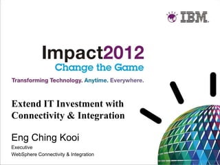Extend IT Investment with
Connectivity & Integration

Eng Ching Kooi
Executive
WebSphere Connectivity & Integration
 