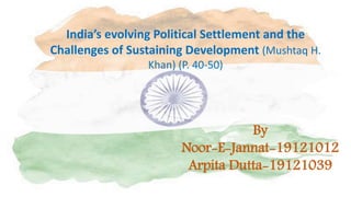 India’s evolving Political Settlement and the
Challenges of Sustaining Development (Mushtaq H.
Khan) (P. 40-50)
By
Noor-E-Jannat-19121012
Arpita Dutta-19121039
 