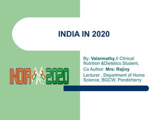 INDIA IN 2020

      By: Valarmathy,II Clinical
      Nutrition &Dietetics Student,
      Co Author: Mrs: Rajiny
      Lecturer , Department of Home
      Science, BGCW, Pondicherry
 