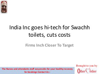 India Inc goes hi-tech for Swachh
toilets, cuts costs
Firms Inch Closer To Target
Brought to you by
The Nurses and attendants staff we provide for your healthy recovery
for bookings Contact Us:-
 