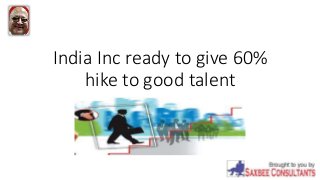 India Inc ready to give 60%
hike to good talent
 