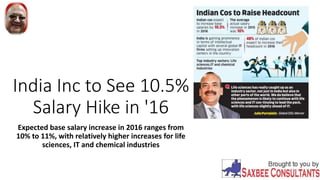 India Inc to See 10.5%
Salary Hike in '16
Expected base salary increase in 2016 ranges from
10% to 11%, with relatively higher increases for life
sciences, IT and chemical industries
 