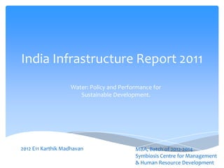 India Infrastructure Report 2011
                    Water: Policy and Performance for
                       Sustainable Development.




2012 E11 Karthik Madhavan                  MBA, Batch of 2012-2014
                                           Symbiosis Centre for Management
                                           & Human Resource Development
 