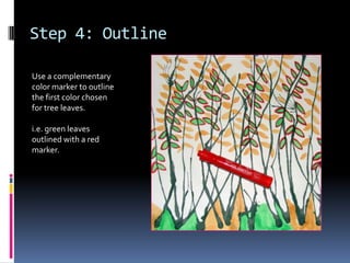 Step 4: Outline
Use a complementary
color marker to outline
the first color chosen
for tree leaves.
i.e. green leaves
outlined with a red
marker.

 
