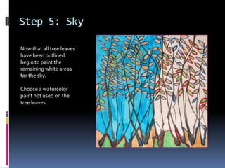 Step 5: Sky
Now that all tree leaves
have been outlined
begin to paint the
remaining white areas
for the sky.
Choose a watercolor
paint not used on the
tree leaves.

 