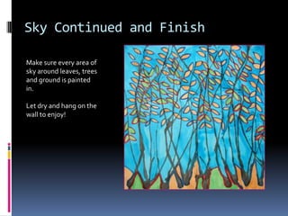 Sky Continued and Finish
Make sure every area of
sky around leaves, trees
and ground is painted
in.
Let dry and hang on the
wall to enjoy!

 