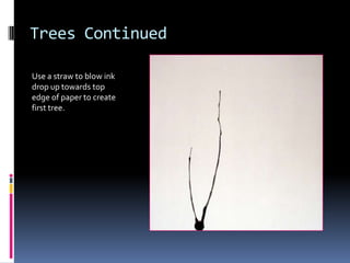 Trees Continued
Use a straw to blow ink
drop up towards top
edge of paper to create
first tree.

 