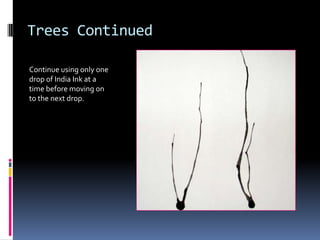 Trees Continued
Continue using only one
drop of India Ink at a
time before moving on
to the next drop.

 