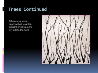 Trees Continued
Fill up entire white
paper with at least ten
India Ink trees from the
left side to the right.

 