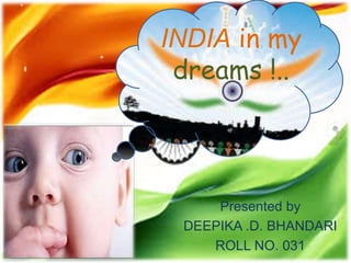 Presented by
DEEPIKA .D. BHANDARI
ROLL NO. 031
INDIA in my
dreams !..
 