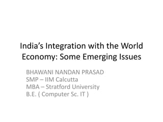 India’s Integration with the World
Economy: Some Emerging Issues
BHAWANI NANDAN PRASAD
SMP – IIM Calcutta
MBA – Stratford University
B.E. ( Computer Sc. IT )
 