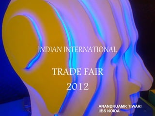 INDIAN INTERNATIONAL
TRADE FAIR
2012
1
ANANDKUAMR TIWARI
IIBS NOIDA
 