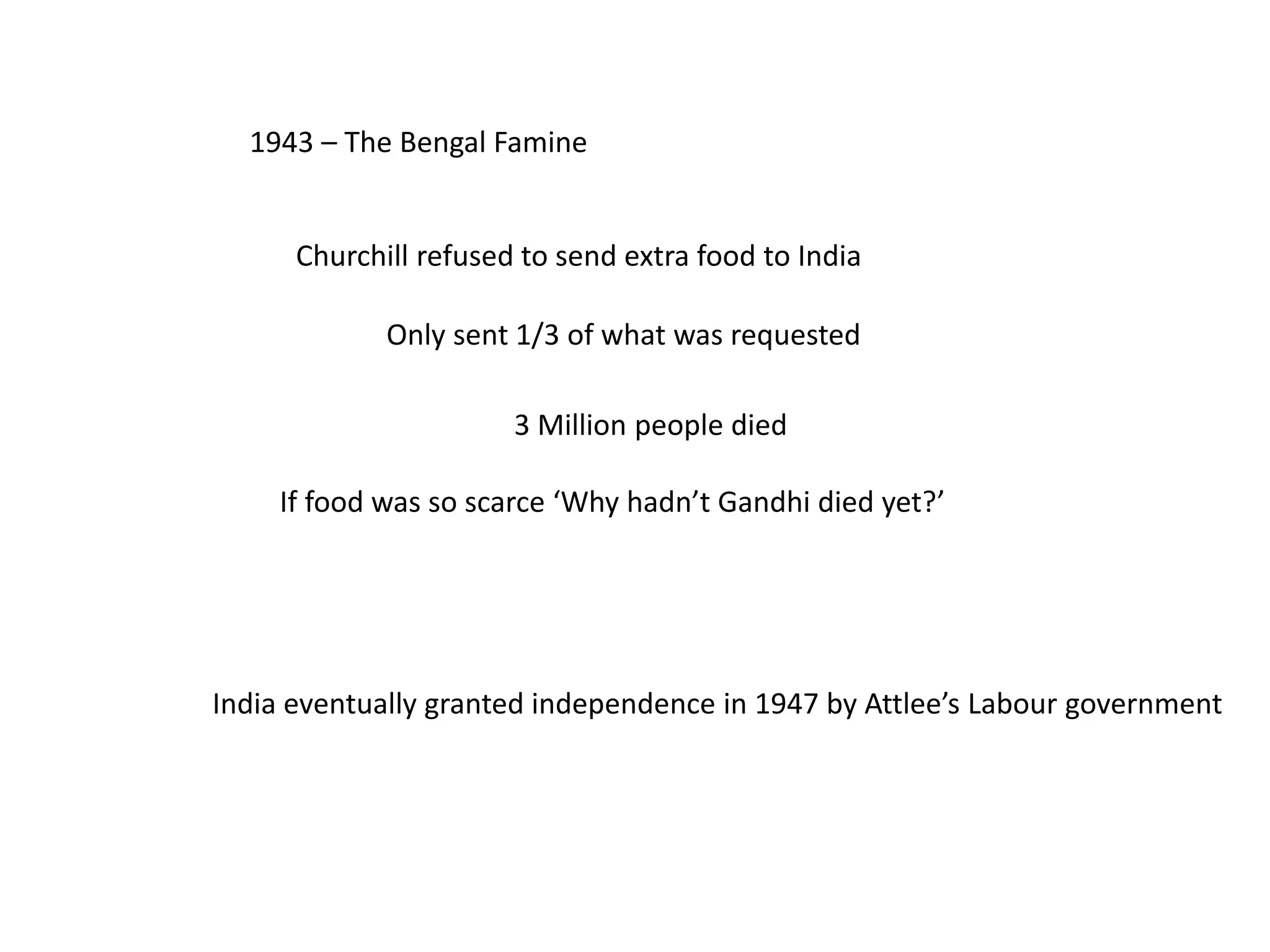 1943 – The Bengal Famine
Churchill refused to send extra food to India
Only sent 1/3 of what was requested
3 Million people died
If food was so scarce ‘Why hadn’t Gandhi died yet?’
India eventually granted independence in 1947 by Attlee’s Labour government
 
