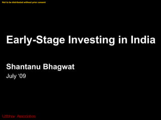 Not to be distributed without prior consent © Shantanu Bhagwat




   Early-Stage Investing in India

   Shantanu Bhagwat
   July ‘09




Udbha A
     v ssocia s
             te
 