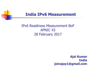 India IPv6 Measurement
Ajai Kumar
India
joinajay1@gmail.com
IPv6 Readiness Measurement BoF
APNIC 43
28 February 2017
 