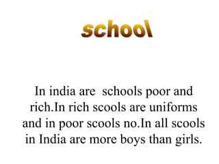 In india are schools poor and
rich.In rich scools are uniforms
and in poor scools no.In all scools
in India are more boys than girls.
 