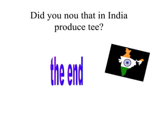 Did you nou that in India
produce tee?
 