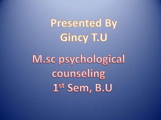 Presented By Gincy T.U M.sc psychological counseling 1stSem, B.U 