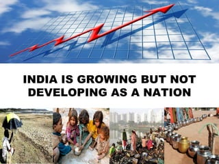 INDIA IS GROWING BUT NOT
DEVELOPING AS A NATION
 