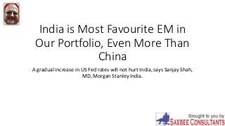India is Most Favourite EM in
Our Portfolio, Even More Than
China
A gradual increase in US Fed rates will not hurt India, says Sanjay Shah,
MD, Morgan Stanley India.
 